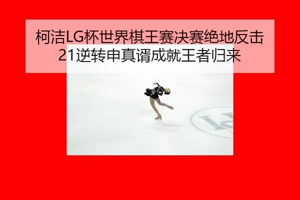 柯洁LG杯世界棋王赛决赛绝地反击 21逆转申真谞成就王者归来