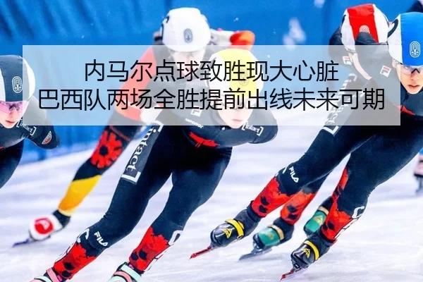 内马尔点球致胜现大心脏 巴西队两场全胜提前出线未来可期