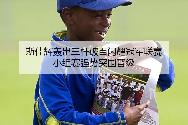 斯佳辉轰出三杆破百闪耀冠军联赛 小组赛强势突围晋级