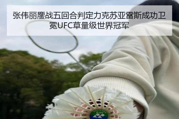 张伟丽鏖战五回合判定力克苏亚雷斯成功卫冕UFC草量级世界冠军
